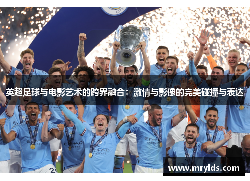 英超足球与电影艺术的跨界融合：激情与影像的完美碰撞与表达