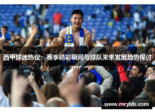 西甲球迷热议：赛季精彩瞬间与球队未来发展趋势探讨