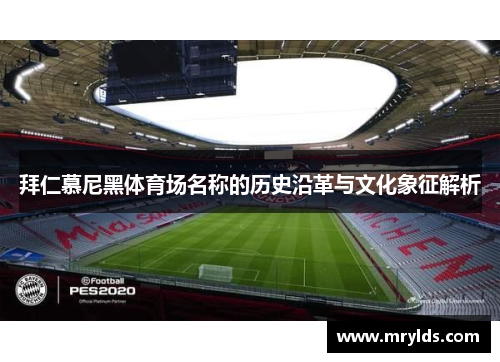 拜仁慕尼黑体育场名称的历史沿革与文化象征解析 拜仁慕尼黑体育场名称的历史沿革与文化象征解析