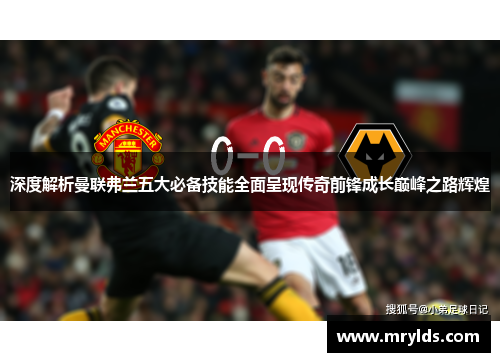 深度解析曼联弗兰五大必备技能全面呈现传奇前锋成长巅峰之路辉煌 深度解析曼联弗兰五大必备技能全面呈现传奇前锋成长巅峰之路辉煌