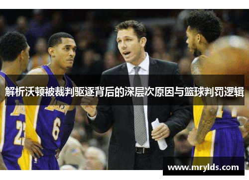 解析沃顿被裁判驱逐背后的深层次原因与篮球判罚逻辑