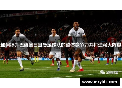 如何提升巴黎圣日耳曼足球队的整体竞争力并打造强大阵容