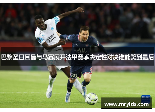 巴黎圣日耳曼与马赛展开法甲赛季决定性对决谁能笑到最后 巴黎圣日耳曼与马赛展开法甲赛季决定性对决谁能笑到最后