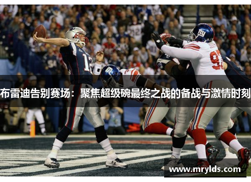 布雷迪告别赛场:聚焦超级碗最终之战的备战与激情时刻 布雷迪告别赛场:聚焦超级碗最终之战的备战与激情时刻