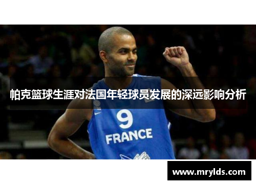 帕克篮球生涯对法国年轻球员发展的深远影响分析 帕克篮球生涯对法国年轻球员发展的深远影响分析