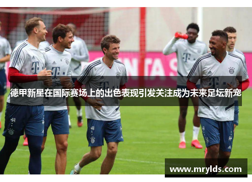 德甲新星在国际赛场上的出色表现引发关注成为未来足坛新宠 德甲新星在国际赛场上的出色表现引发关注成为未来足坛新宠