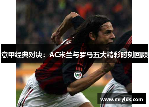 意甲经典对决：AC米兰与罗马五大精彩时刻回顾