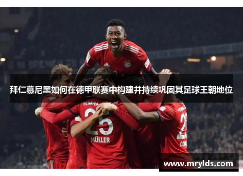 拜仁慕尼黑如何在德甲联赛中构建并持续巩固其足球王朝地位