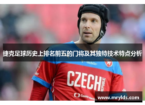 捷克足球历史上排名前五的门将及其独特技术特点分析