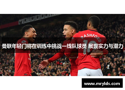 曼联年轻门将在训练中挑战一线队球员 展现实力与潜力