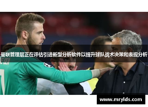 曼联管理层正在评估引进新型分析软件以提升球队战术决策和表现分析
