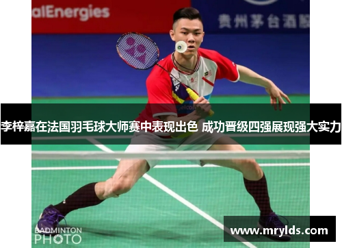 李梓嘉在法国羽毛球大师赛中表现出色 成功晋级四强展现强大实力