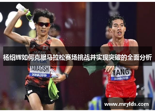 杨绍辉如何克服马拉松赛场挑战并实现突破的全面分析