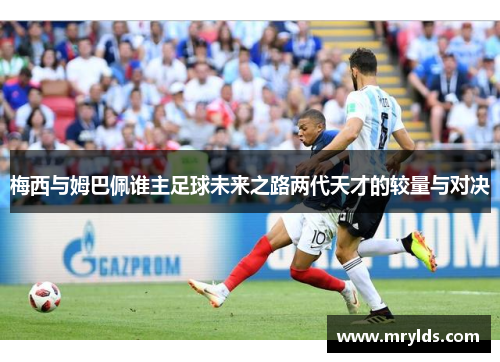 梅西与姆巴佩谁主足球未来之路两代天才的较量与对决